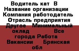 Водитель кат."ВCE › Название организации ­ Компания-работодатель › Отрасль предприятия ­ Другое › Минимальный оклад ­ 20 000 - Все города Работа » Вакансии   . Брянская обл.